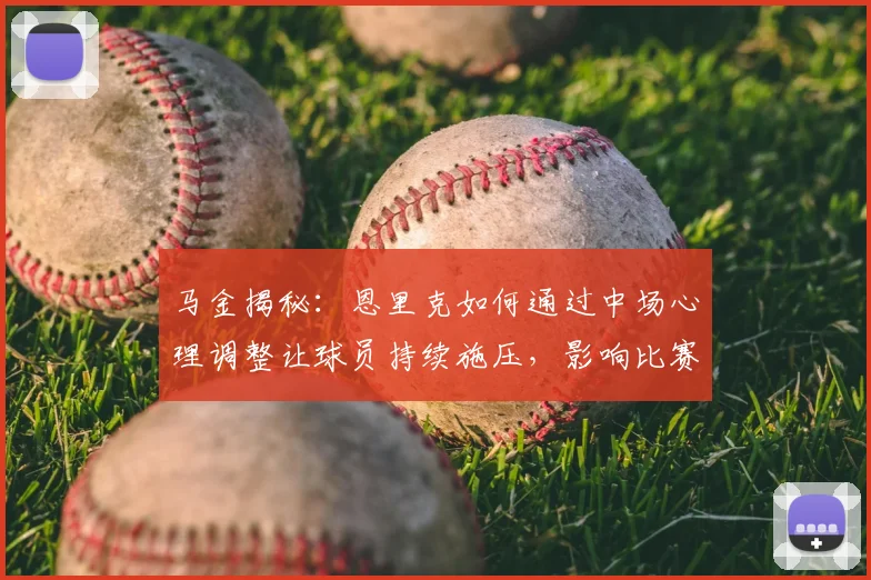马金揭秘：恩里克如何通过中场心理调整让球员持续施压，影响比赛胜负