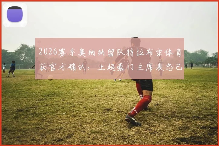 2026赛季奥纳纳留队特拉布宗体育获官方确认，土超豪门主席表态已满足球员财务要求，转会传闻终结