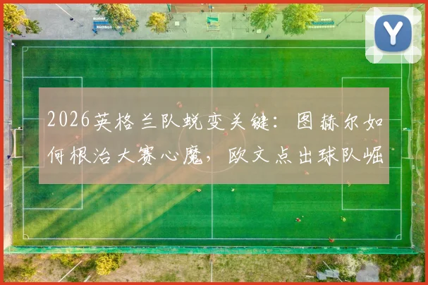 2026英格兰队蜕变关键：图赫尔如何根治大赛心魔，欧文点出球队崛起新内核