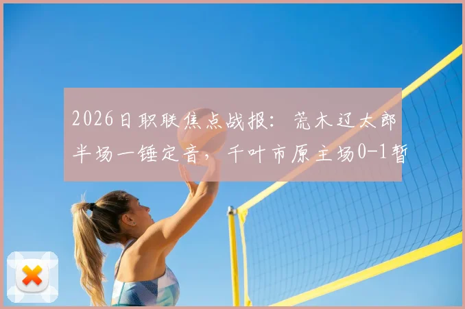 2026日职联焦点战报:荒木辽太郎半场一锤定音,千叶市原主场0-1暂负鹿岛鹿角,攻防关键数据深度解析