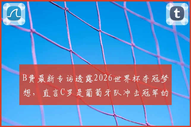 B费最新专访透露2026世界杯夺冠梦想,直言C罗是葡萄牙队冲击冠军的关键,深度分析葡萄牙队前景