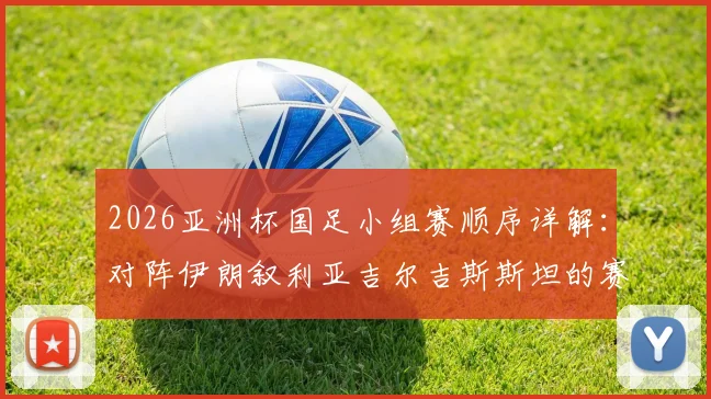2026亚洲杯国足小组赛顺序详解：对阵伊朗叙利亚吉尔吉斯斯坦的赛程与出线分析