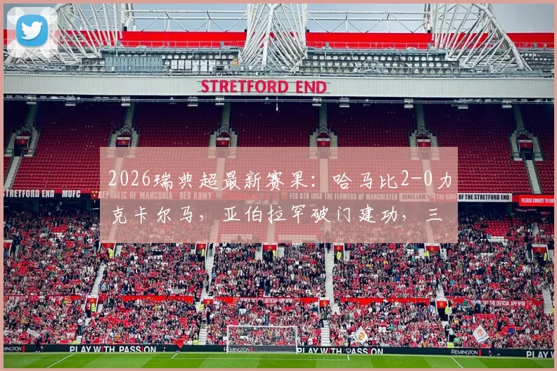 2026瑞典超最新赛果：哈马比2-0力克卡尔马，亚伯拉罕破门建功，三分价值连城