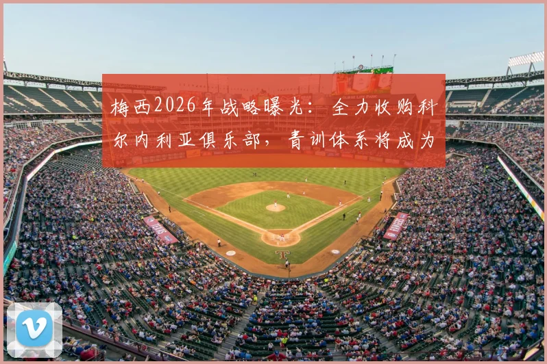 梅西2026年战略曝光：全力收购科尔内利亚俱乐部，青训体系将成为未来发展核心