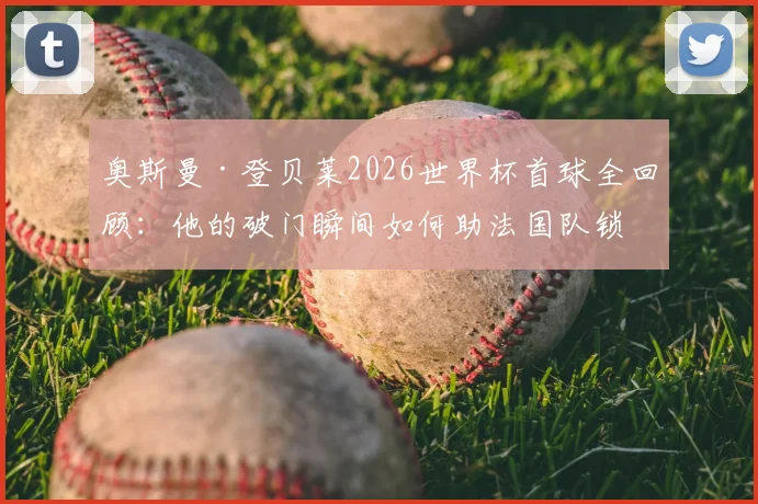奥斯曼·登贝莱2026世界杯首球全回顾:他的破门瞬间如何助法国队锁定胜局?