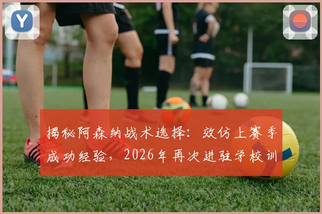 揭秘阿森纳战术选择：效仿上赛季成功经验，2026年再次进驻学校训练基地备战关键战役