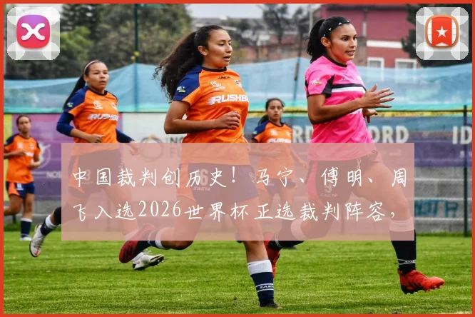 中国裁判创历史!马宁、傅明、周飞入选2026世界杯正选裁判阵容,执法前景与个人解析全览