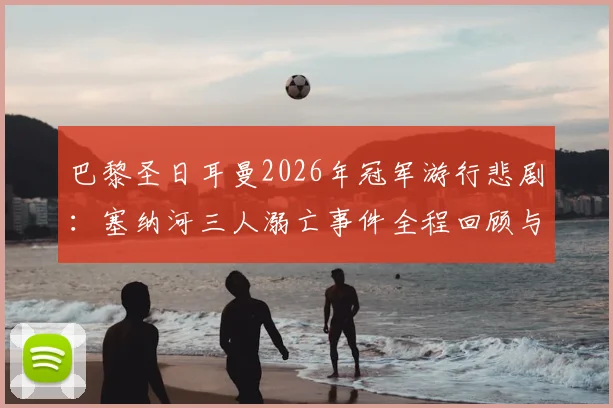 巴黎圣日耳曼2026年冠军游行悲剧：塞纳河三人溺亡事件全程回顾与安全警示