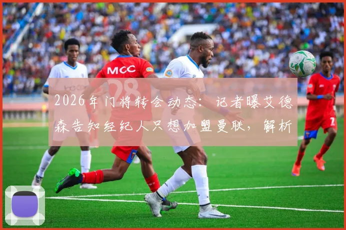 2026年门将转会动态:记者曝艾德森告知经纪人只想加盟曼联,解析其转会可能性与曼联引援需求
