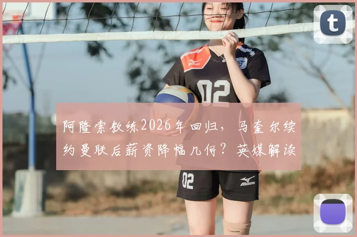 阿隆索教练2026年回归,马奎尔续约曼联后薪资降幅几何?英媒解读