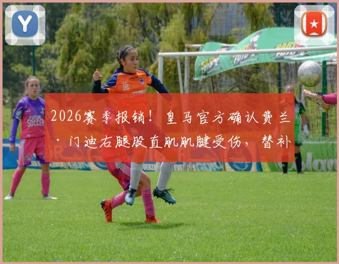 2026赛季报销！皇马官方确认费兰·门迪右腿股直肌肌腱受伤，替补人选及战术影响深度分析