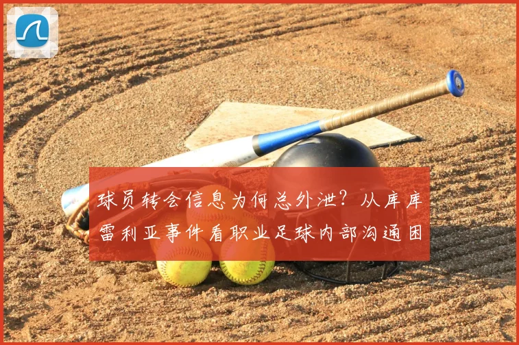 球员转会信息为何总外泄?从库库雷利亚事件看职业足球内部沟通困境