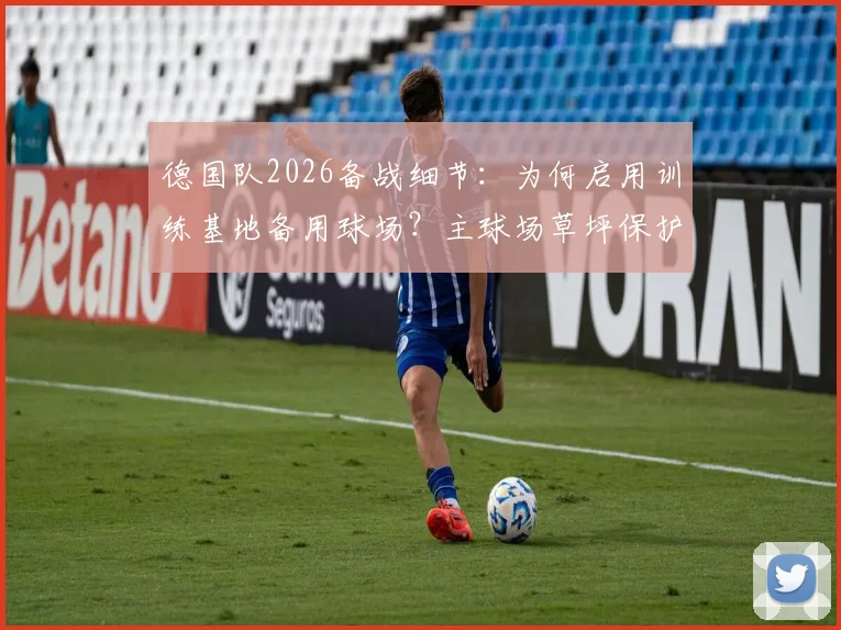 德国队2026备战细节：为何启用训练基地备用球场？主球场草坪保护方案与训练策略全解析