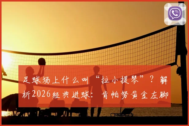 足球场上什么叫“拉小提琴”?解析2026经典进球:肯帕努黄金左脚弧线技术教学