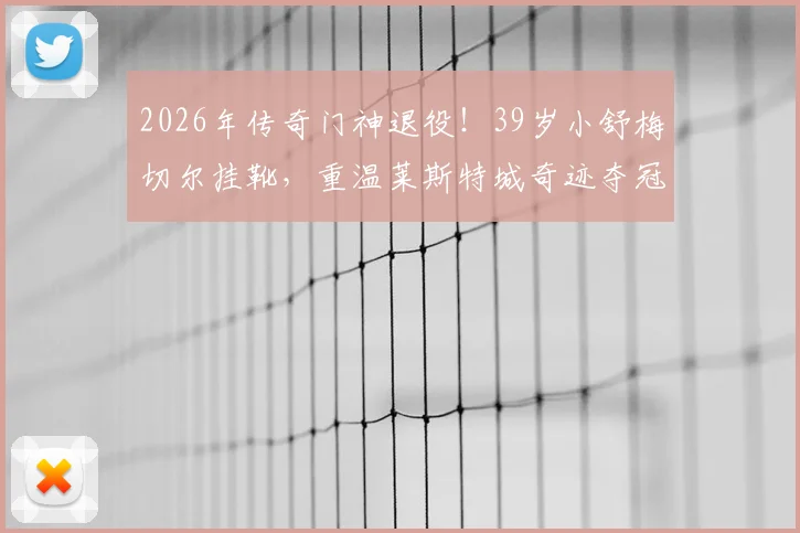 2026年传奇门神退役！39岁小舒梅切尔挂靴，重温莱斯特城奇迹夺冠之路