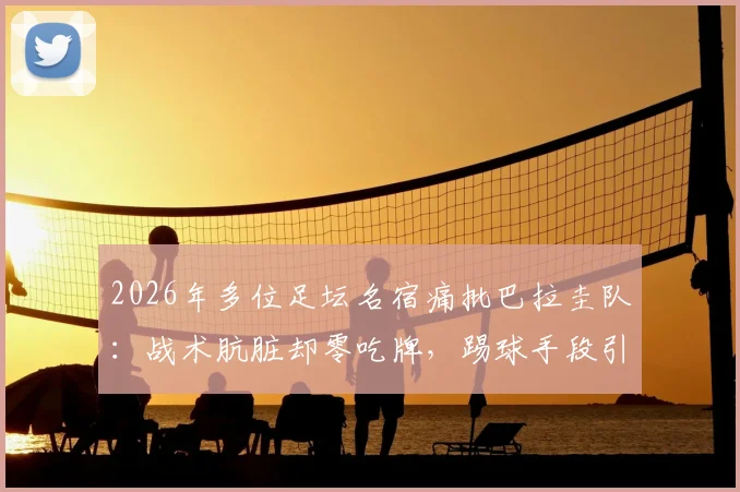 2026年多位足坛名宿痛批巴拉圭队：战术肮脏却零吃牌，踢球手段引发巨大争议