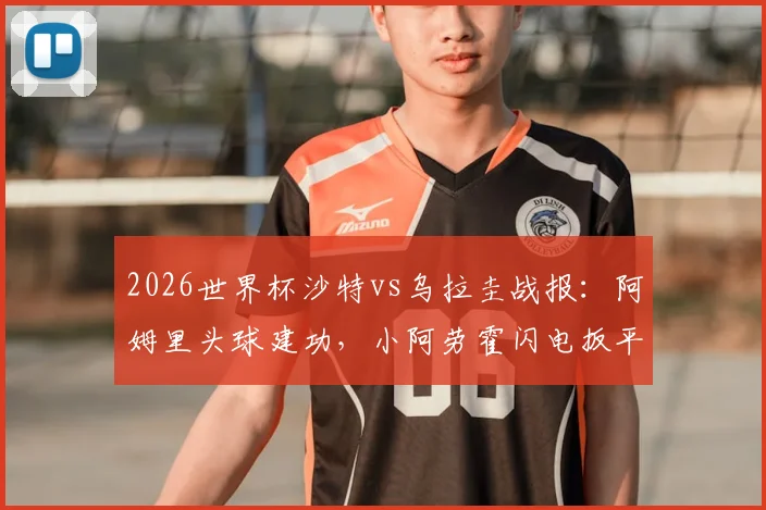 2026世界杯沙特vs乌拉圭战报:阿姆里头球建功,小阿劳霍闪电扳平,1-1平局如何影响两队出线形势?
