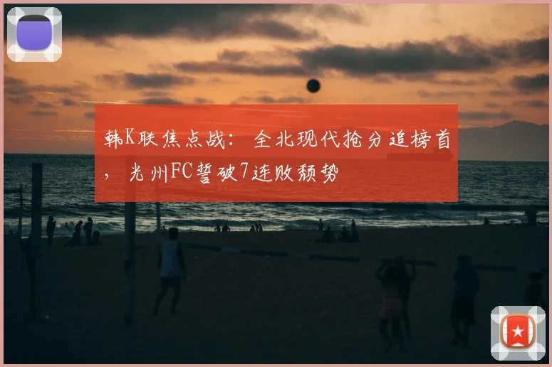 韩K联焦点战：全北现代抢分追榜首，光州FC誓破7连败颓势