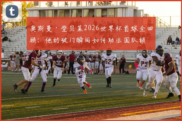 奥斯曼·登贝莱2026世界杯首球全回顾：他的破门瞬间如何助法国队锁定胜局？