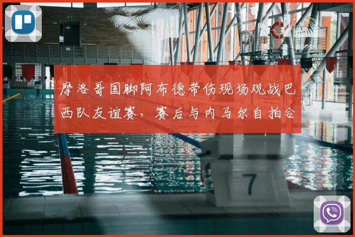 摩洛哥国脚阿布德带伤现场观战巴西队友谊赛，赛后与内马尔自拍合影引关注，附伤势最新情况