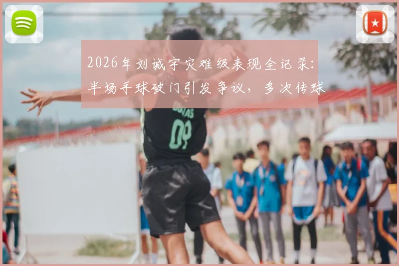 2026年刘诚宇灾难级表现全记录:半场手球破门引发争议,多次传球失误送礼葬送比赛