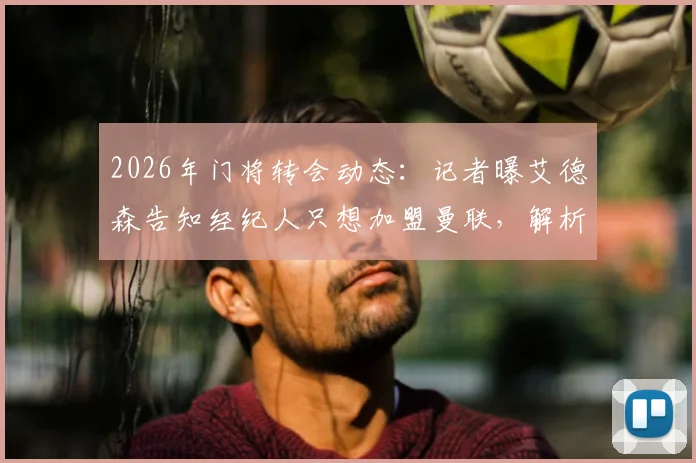 2026年门将转会动态：记者曝艾德森告知经纪人只想加盟曼联，解析其转会可能性与曼联引援需求