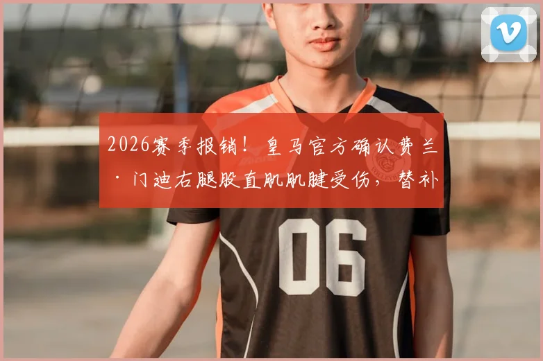 2026赛季报销!皇马官方确认费兰·门迪右腿股直肌肌腱受伤,替补人选及战术影响深度分析