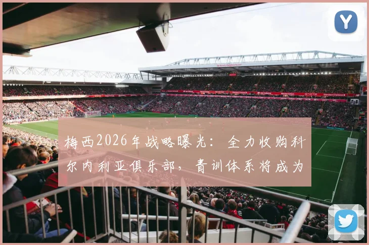 梅西2026年战略曝光:全力收购科尔内利亚俱乐部,青训体系将成为未来发展核心