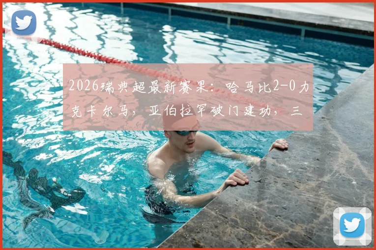 2026瑞典超最新赛果:哈马比2-0力克卡尔马,亚伯拉罕破门建功,三分价值连城