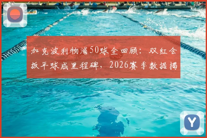 加克波利物浦50球全回顾：双红会扳平球成里程碑，2026赛季数据揭秘，何时冲击百球大关？