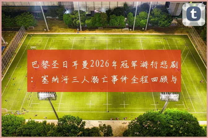 巴黎圣日耳曼2026年冠军游行悲剧:塞纳河三人溺亡事件全程回顾与安全警示