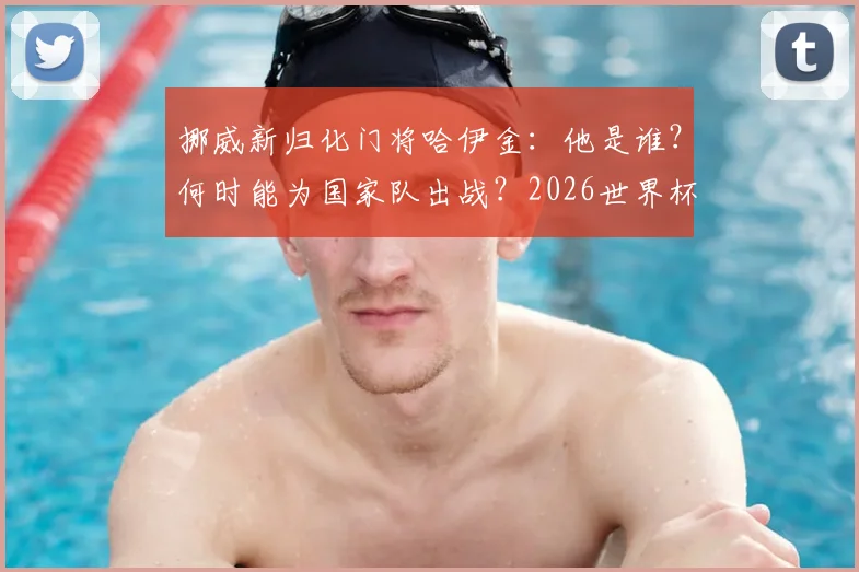 挪威新归化门将哈伊金：他是谁？何时能为国家队出战？2026世界杯门将位置或有新选择