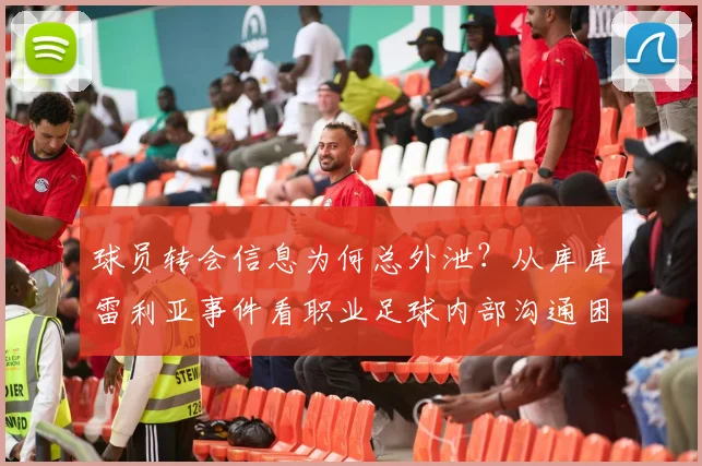 球员转会信息为何总外泄？从库库雷利亚事件看职业足球内部沟通困境