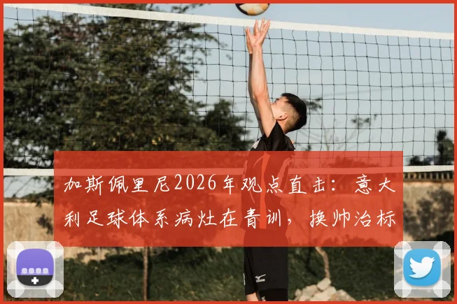 加斯佩里尼2026年观点直击:意大利足球体系病灶在青训,换帅治标不治本,亚特兰大模式成破局参考