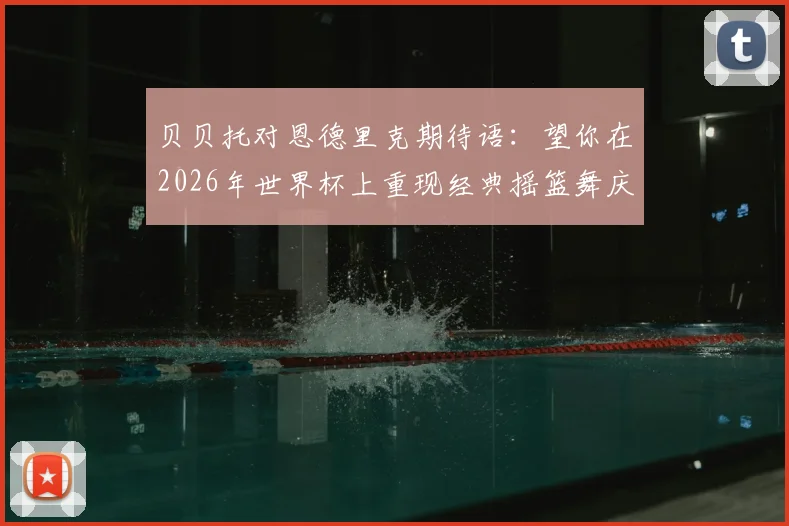 贝贝托对恩德里克期待语：望你在2026年世界杯上重现经典摇篮舞庆祝，罗马里奥也送祝福