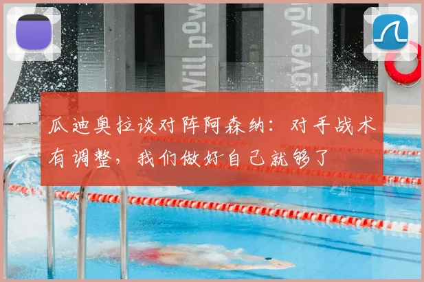 瓜迪奥拉谈对阵阿森纳:对手战术有调整,我们做好自己就够了