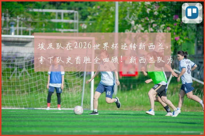 埃及队在2026世界杯逆转新西兰，拿下队史首胜全回顾！新西兰队为何至今难求一胜？