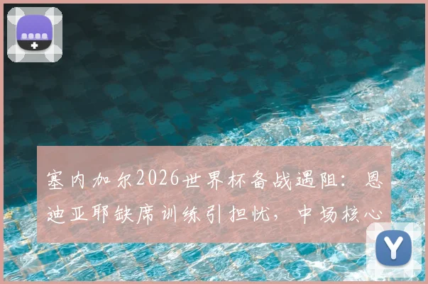 塞内加尔2026世界杯备战遇阻:恩迪亚耶缺席训练引担忧,中场核心盖伊中途退出,能否迎战法国队?