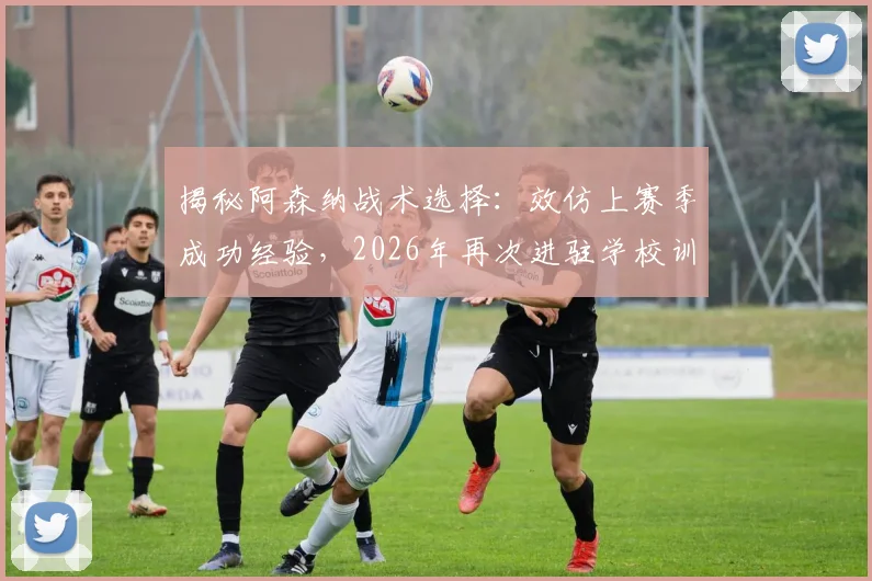 揭秘阿森纳战术选择:效仿上赛季成功经验,2026年再次进驻学校训练基地备战关键战役