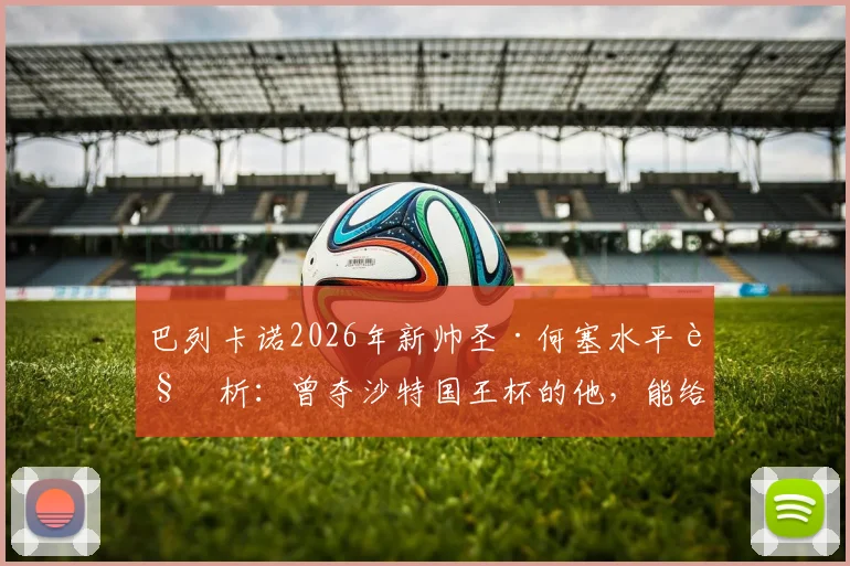 巴列卡诺2026年新帅圣·何塞水平解析：曾夺沙特国王杯的他，能给球队带来哪些战术变化与前景？
