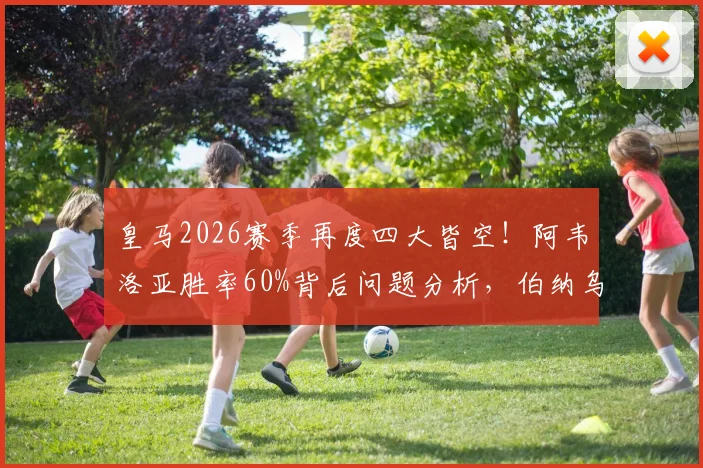 皇马2026赛季再度四大皆空！阿韦洛亚胜率60%背后问题分析，伯纳乌是否已到换帅时刻？