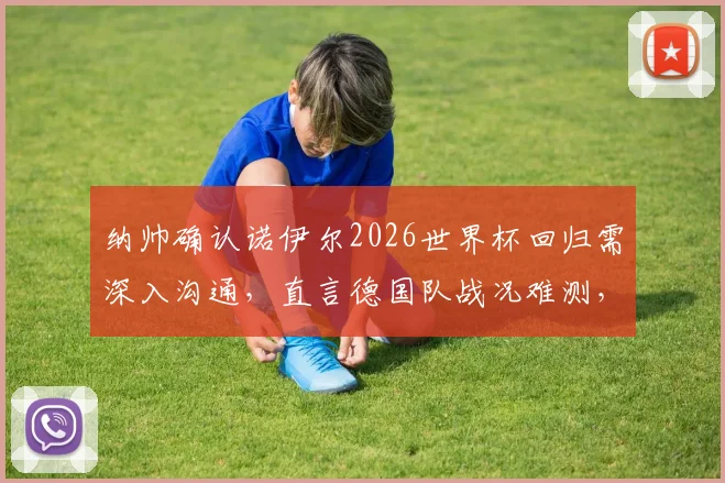 纳帅确认诺伊尔2026世界杯回归需深入沟通,直言德国队战况难测,门将位置悬念待解