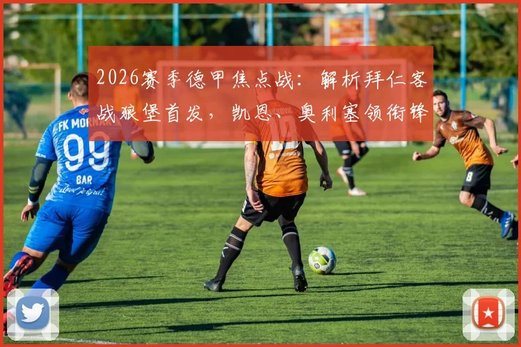 2026赛季德甲焦点战:解析拜仁客战狼堡首发,凯恩、奥利塞领衔锋线,杰克逊出战能否延续连胜?