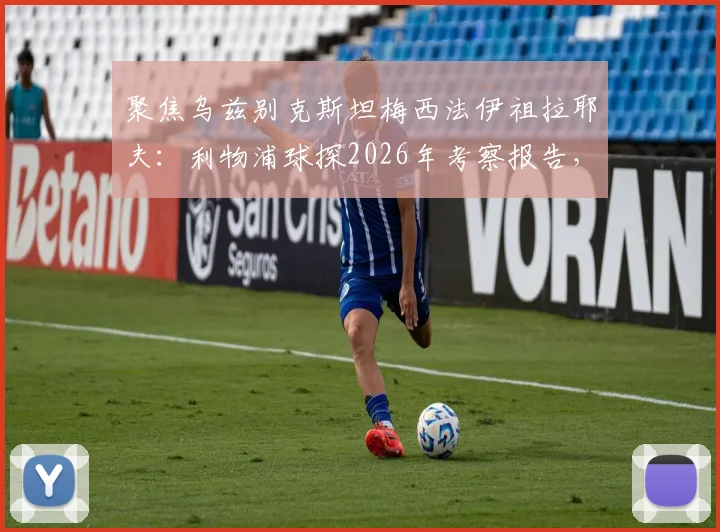 聚焦乌兹别克斯坦梅西法伊祖拉耶夫：利物浦球探2026年考察报告，深度解析其技术特点与登陆欧洲前景