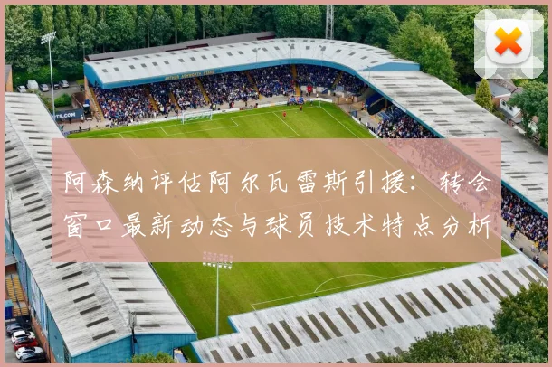 阿森纳评估阿尔瓦雷斯引援:转会窗口最新动态与球员技术特点分析,球迷关注焦点解读
